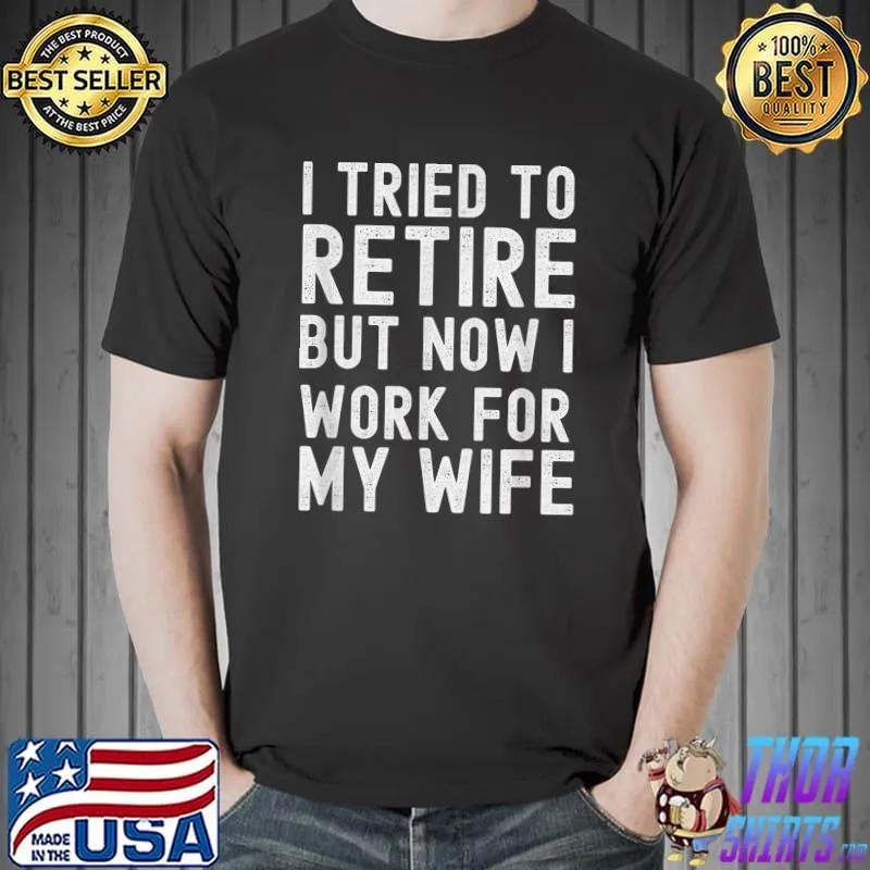 I Tried To Retire But Now I Work For My Wife T-Shirt