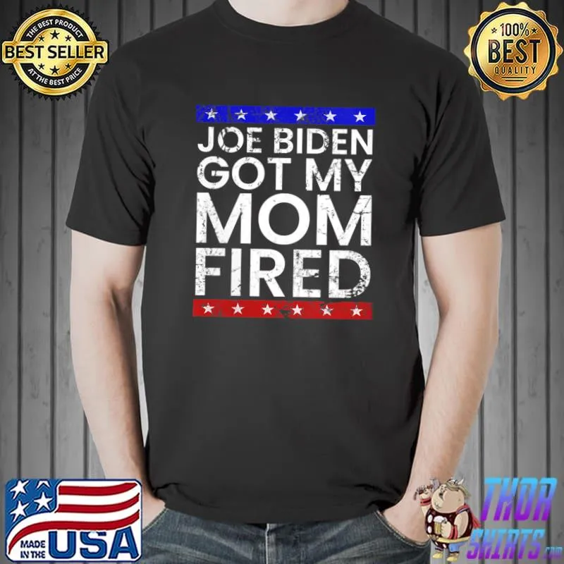 Joe Biden Got My Mom Fired T-Shirt Unisex