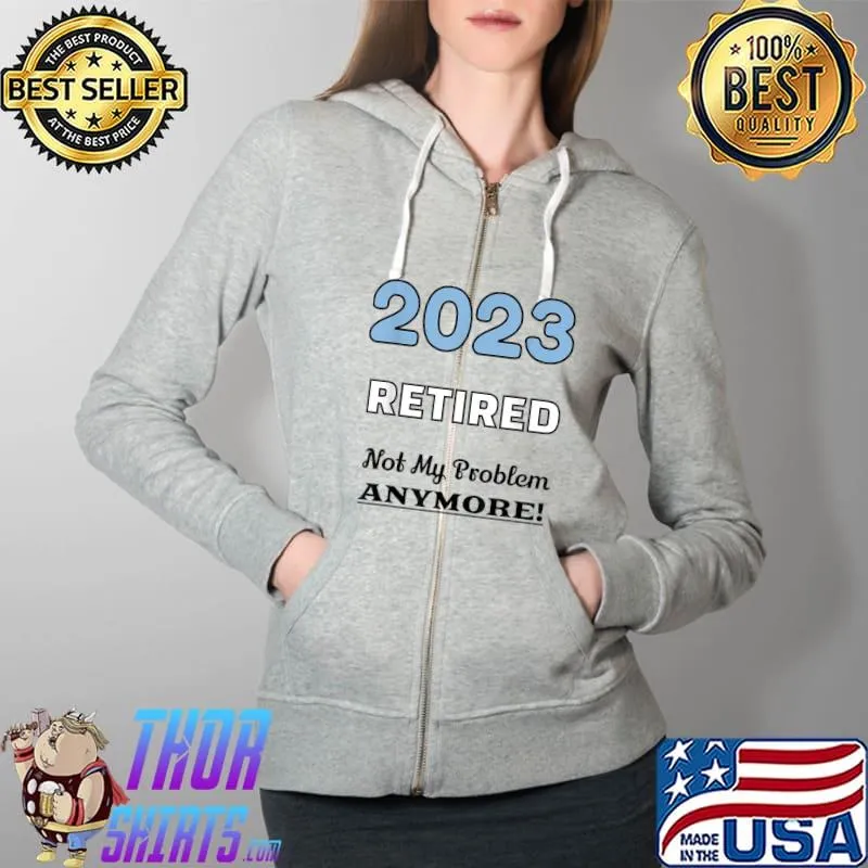 Nice 2023 Retired Not My Problem Anymore Funny Retirement Party T-Shirt Full Zip Hooded