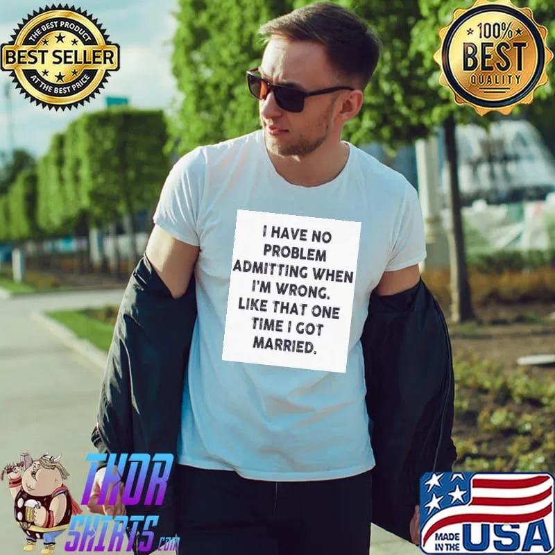 Nice I have no problem admitting when i’m wrong like that one time i got married Unisex