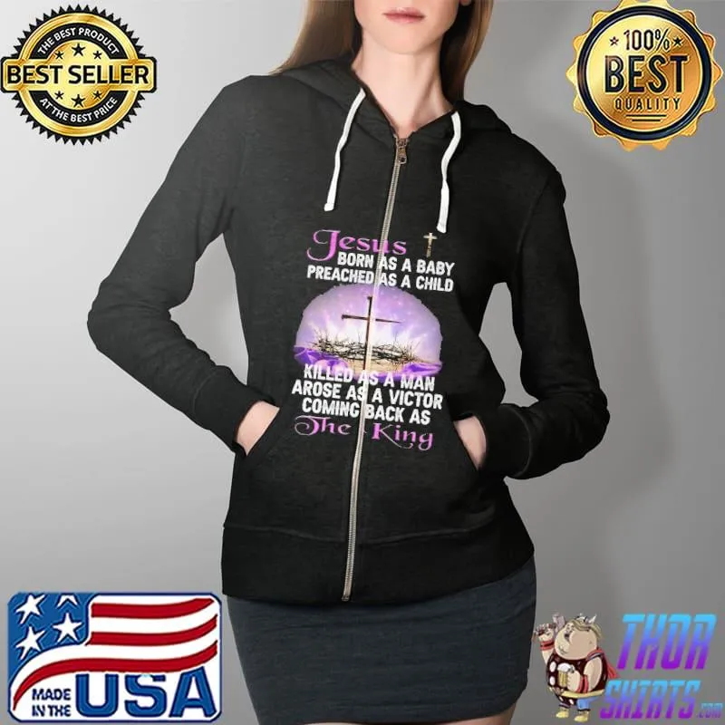 Nice Jesus Born As A Baby Preached As A Child Killed As A Man Arose As A Victor Coming Back As The King Shirt Full Zip Hooded
