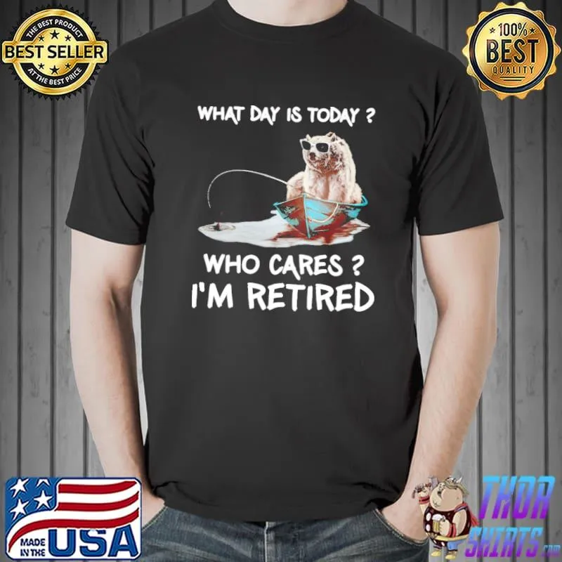 Original Bear Fishing What Day Is Today Who Cares I'm Retired Shirt Unisex