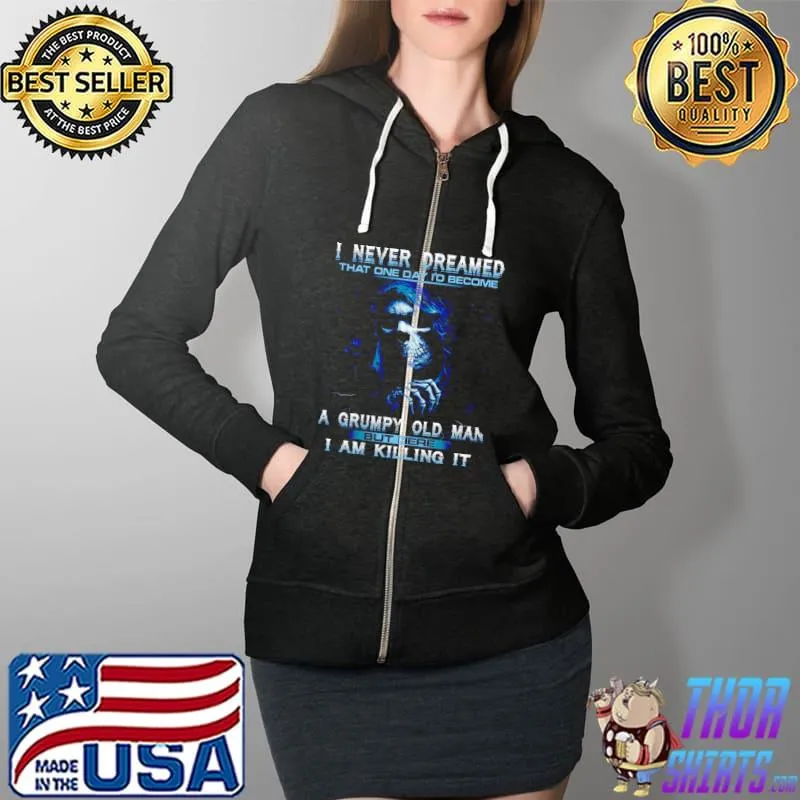Original I Never Dreamed That One Day I’d Become A Grumpy Old Man But Here I Am Killing It Shirt Full Zip Hooded