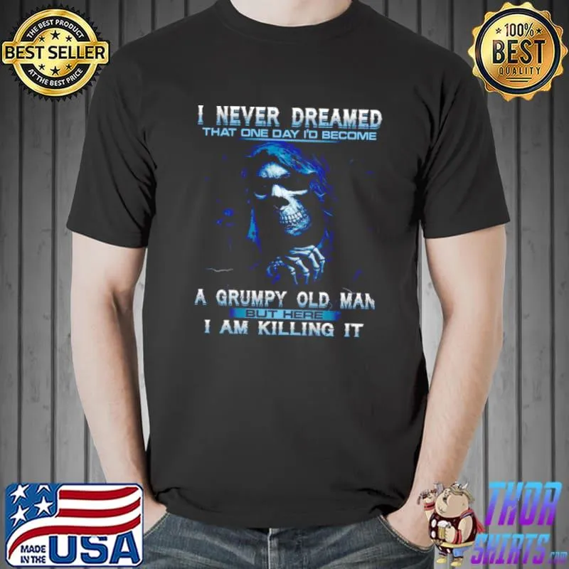 Original I Never Dreamed That One Day I’d Become A Grumpy Old Man But Here I Am Killing It Shirt Unisex