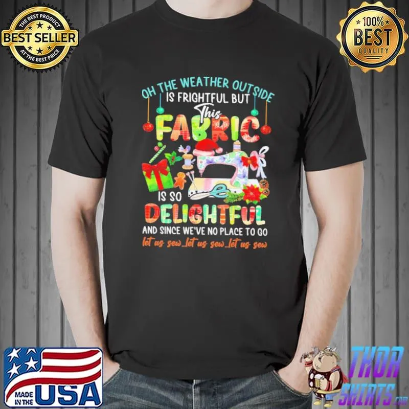 Original Oh The Weather Outside Is Frightful But This Fabric Is So Delightful And Since We've No Place To Go Quilting Shirt Unisex