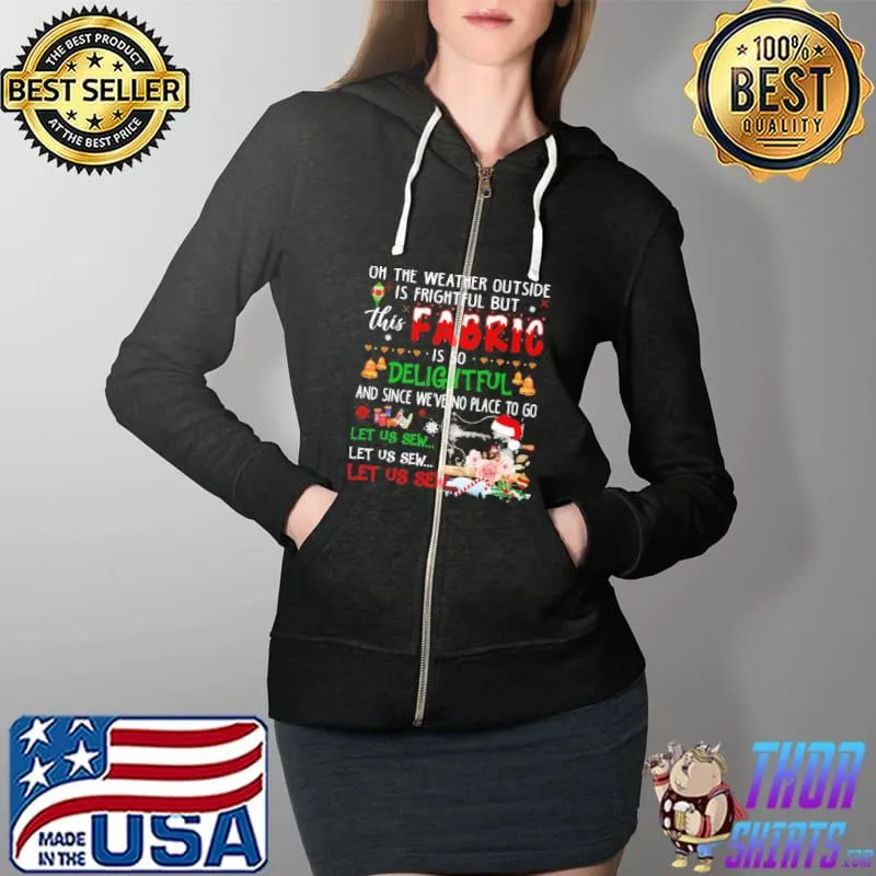 Original Quilting Oh The Weather Outside Is Frightful But This Fabric Is So Delightful And Since We've No Place To Go Shirt Full Zip Hooded