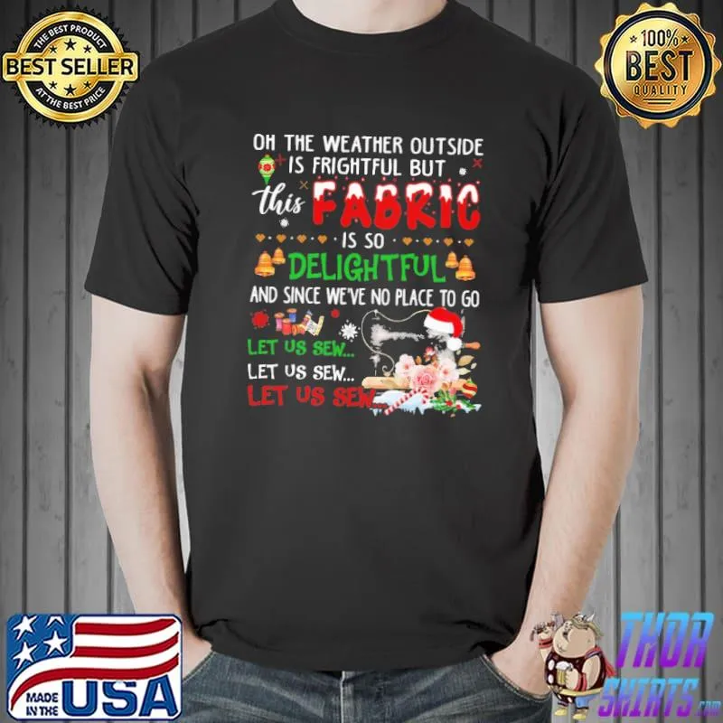 Original Quilting Oh The Weather Outside Is Frightful But This Fabric Is So Delightful And Since We've No Place To Go Shirt Unisex