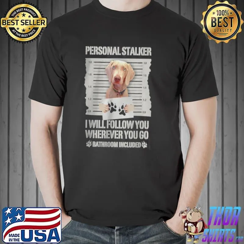 Original Weimaraner Personal Stalker I Will Follow You Wherever You Go Shirt Unisex