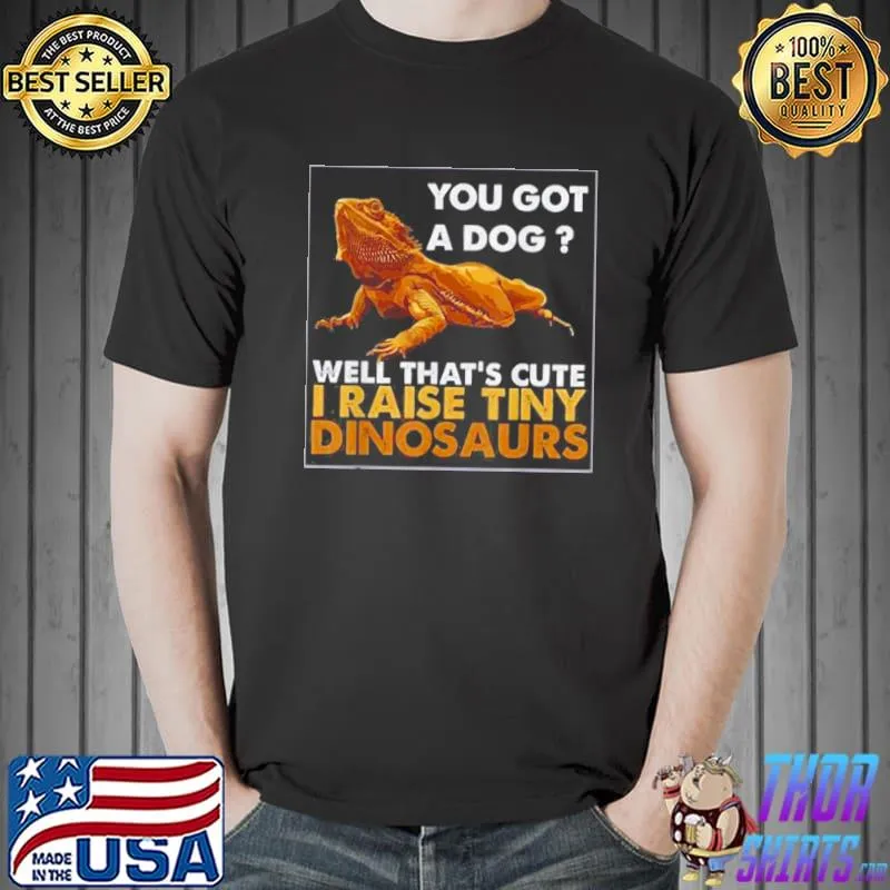 Original You Got A Dog Well That’s Cute I Raise Tiny Dinosaurs Shirt Unisex