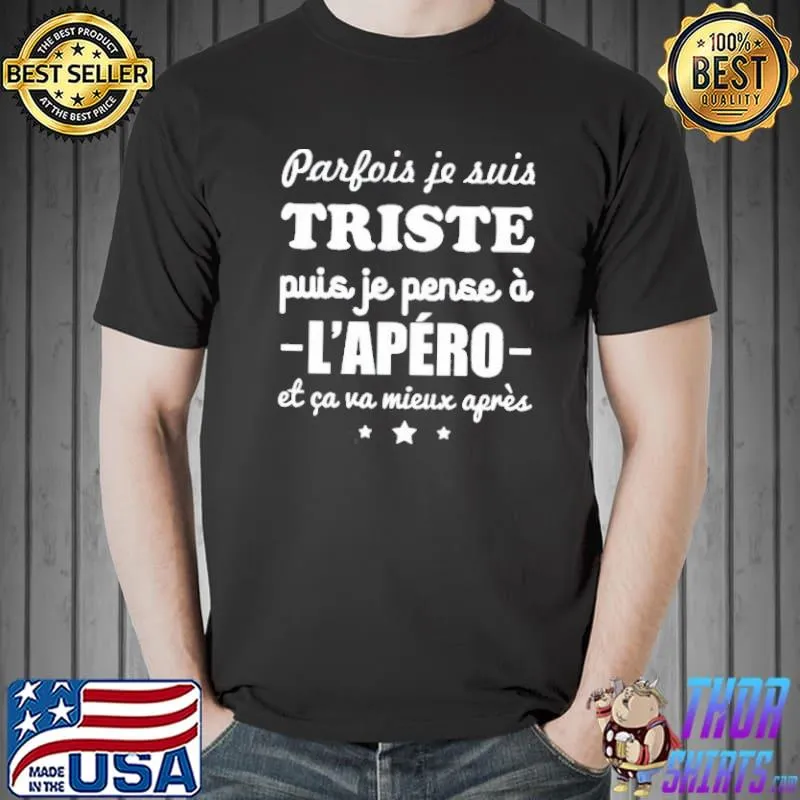 PARFOIS JE SUIS TRISTE PUIS JE PENSE A L’APERO ET CA VA MIEUX APRES SHIRT Unisex