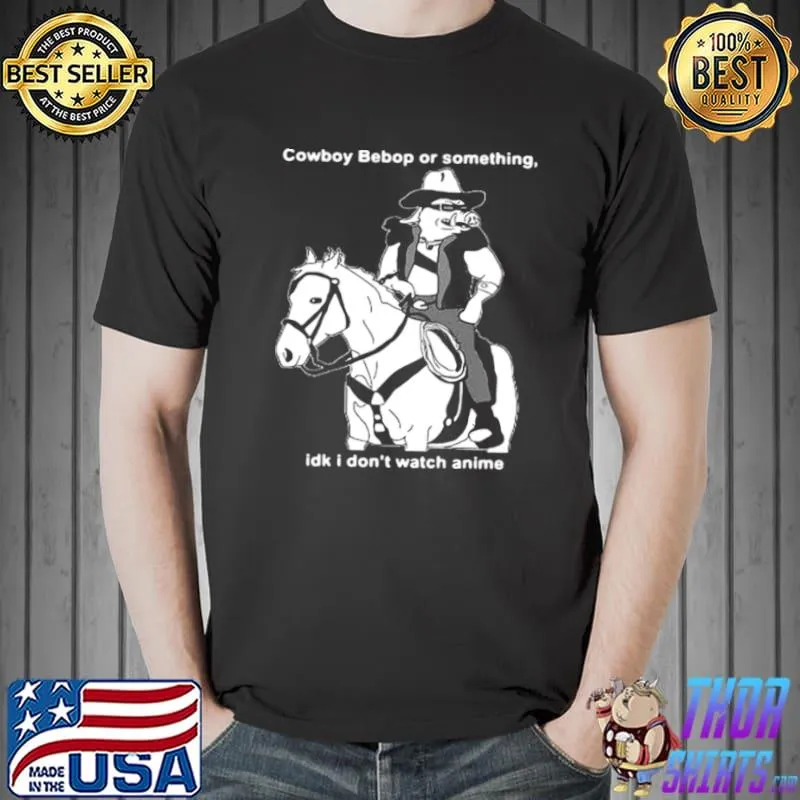 Premium Cowboy Bebop Or Something Idk i Don’t Watch Anime Shirt Unisex