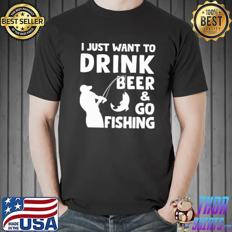 Premium I Just Want Drink Beer And Go Fishing Shirt Unisex