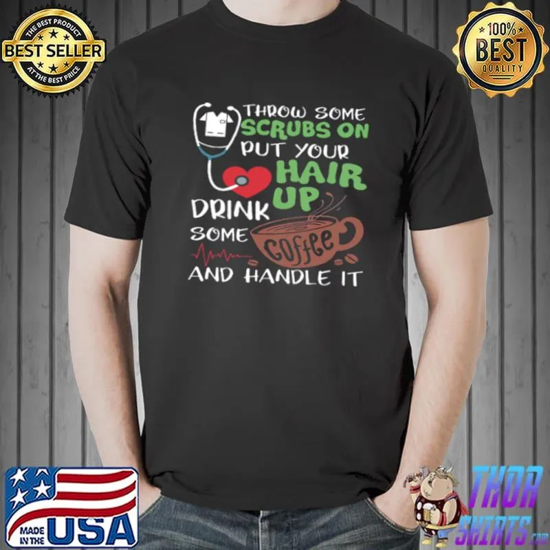 Top Throw Some Scrubs On Hair Up Drink Some And Handle It Shirt