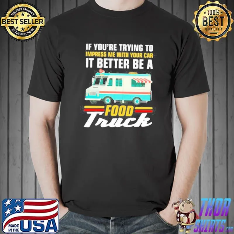 Top Trying impress me with your car it better be a food truck shirt