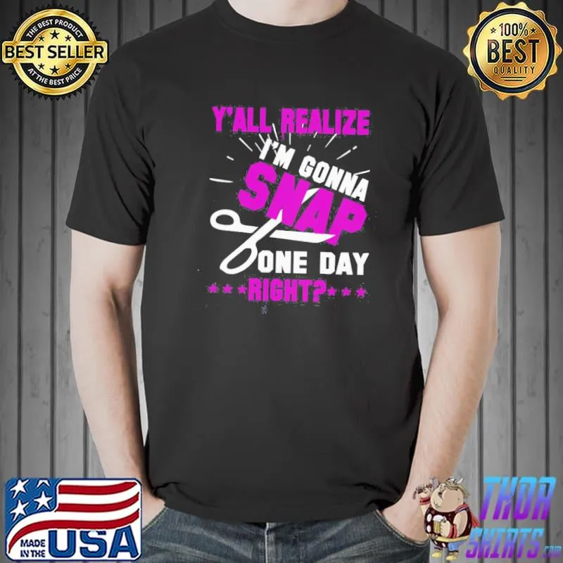 Top Y’all Realize I’m Gonna Snap One Day Right Shirt Unisex