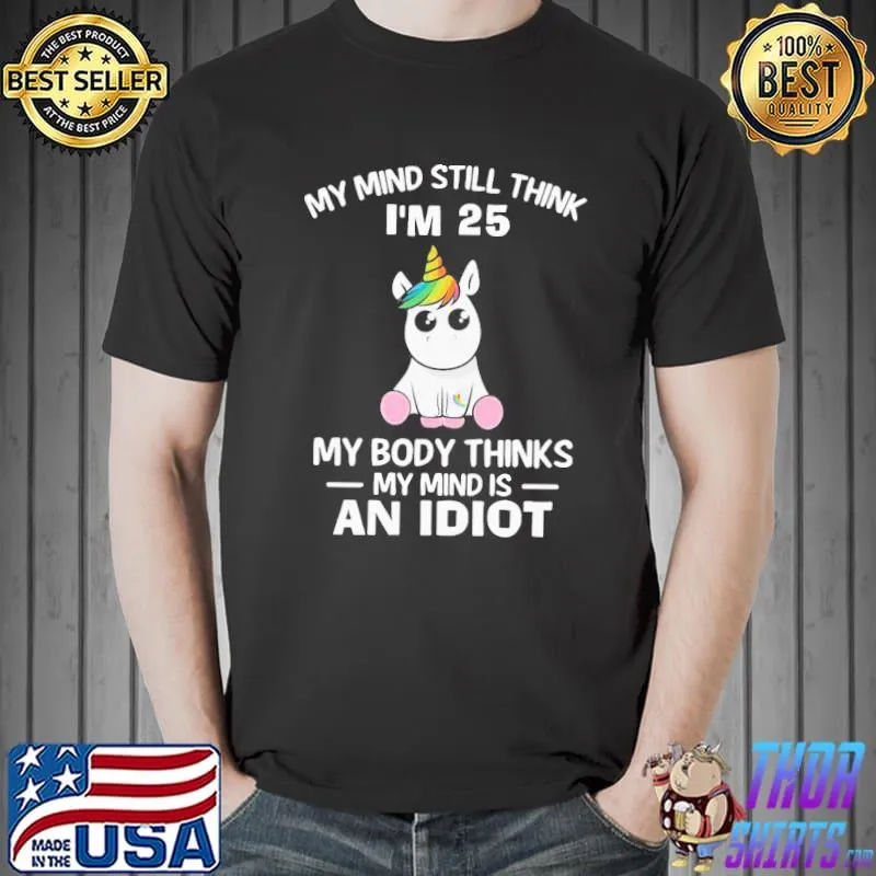 Unicorns My Mind Still Think I’m 25 My Body Thinks My Mind Is An Idiot Shirt Unisex