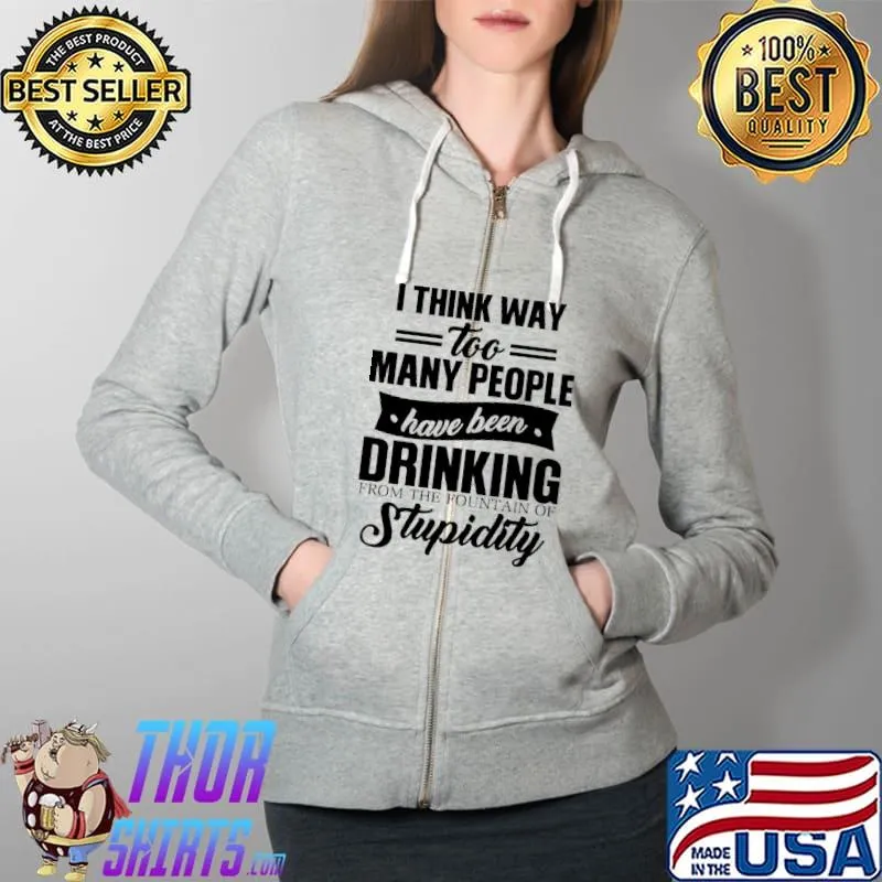 Awesome I Think Way Too Many People Have Been Drinking From The Fountain Of Stupidity Shirt Full Zip Hooded