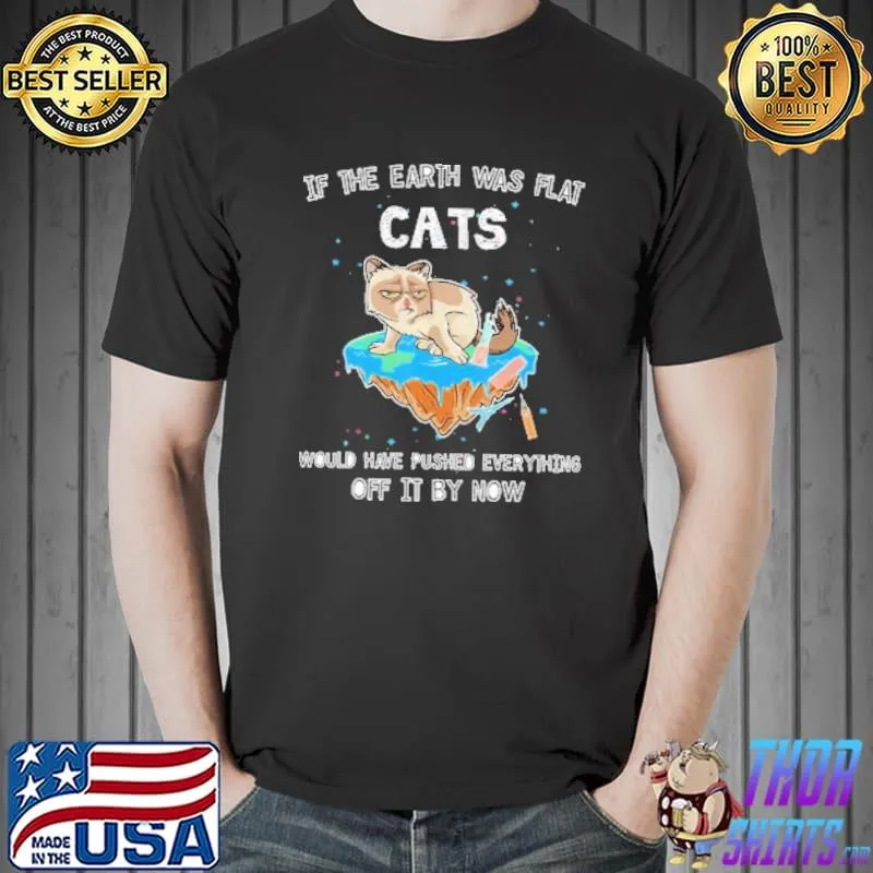 Awesome If The Earth Was Flat Cats Would Have Pushed Everything Off It By Now Shirt