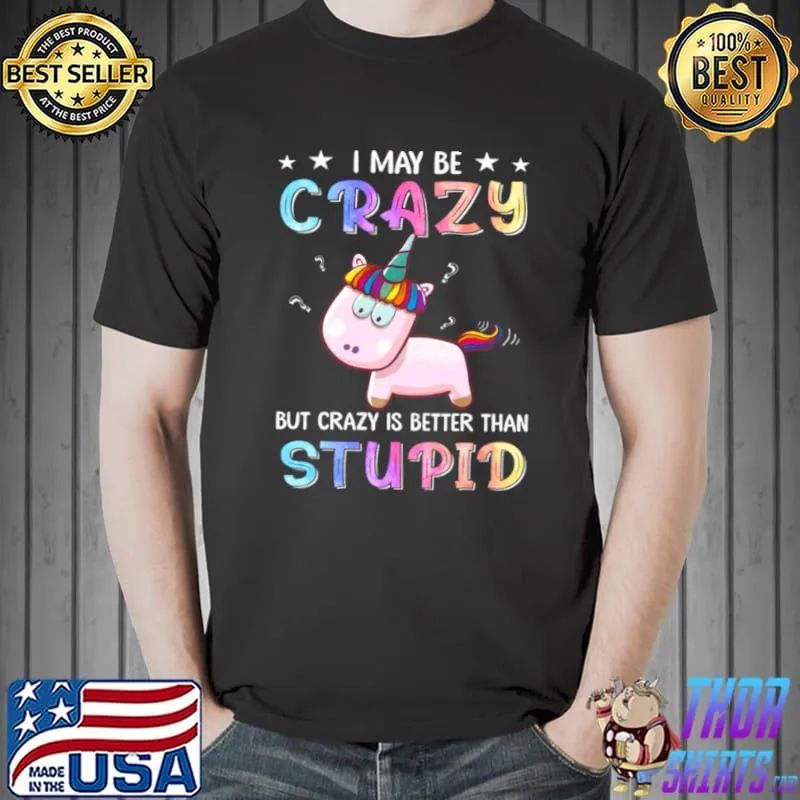 Best I May Be Crazy But Crazy Is Better Than Stupid Shirt Unisex