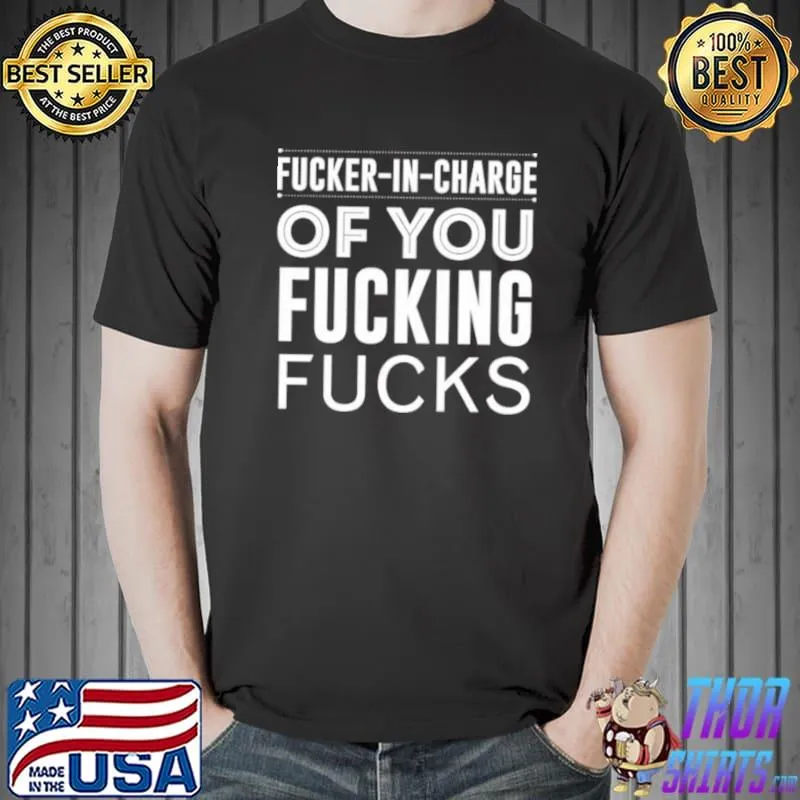Funny Fucker in charge Of You Fucking Fucks Shirt