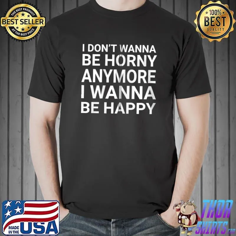 Funny I Don't Wanna Be Horny Anymore I Wanna Be Happy Dank Meme T- Unisex