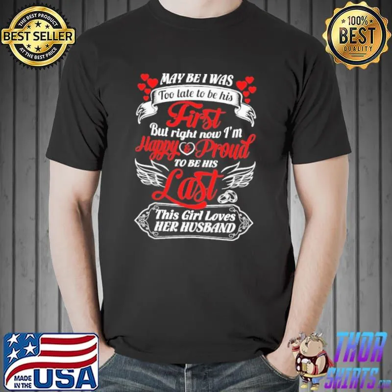 Funny Maybe I Was Too Late To Be His First But Right Now I Am Happy Proud To Be Last This Girl Loves Her Husband Shirt Unisex