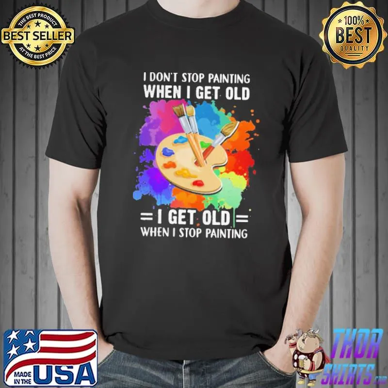 I Don’t Stop Painting When I Get Old I Get Old When I Stop Painting Artist Classic Shirt Unisex