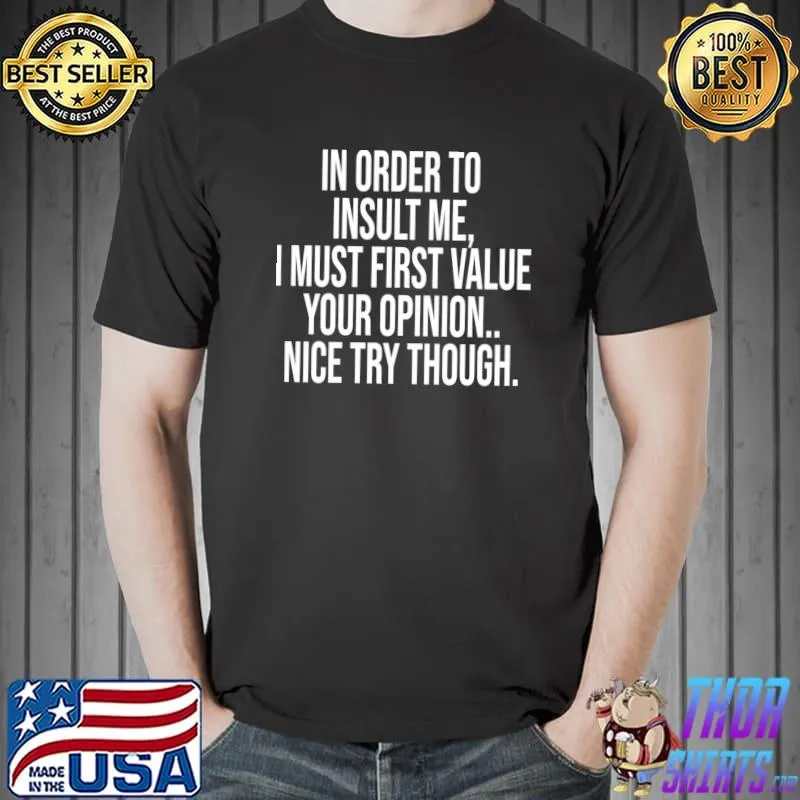 In Order To Insult Me I Must First Value Your Opinion T- Unisex