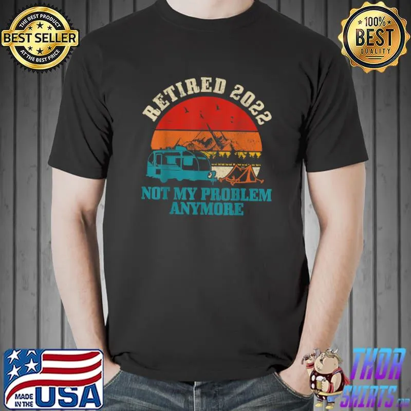 Nice Retired 2022 Not My Problem Anymore Funny Retirement Camping T-Shirt Unisex