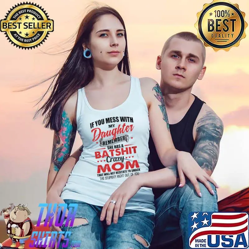 Premium If You Mess With My Daughter Remember She Has A Batshit Crazy Mom That Will Not Nesitate To Smack The Stupid Right Out Of You Shirt Tank Top