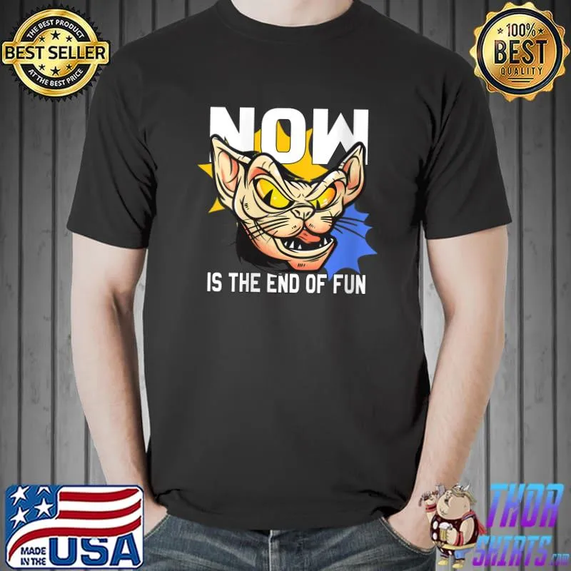 Sphynx Hairless Cat Now Is The End Of Fun T- Unisex