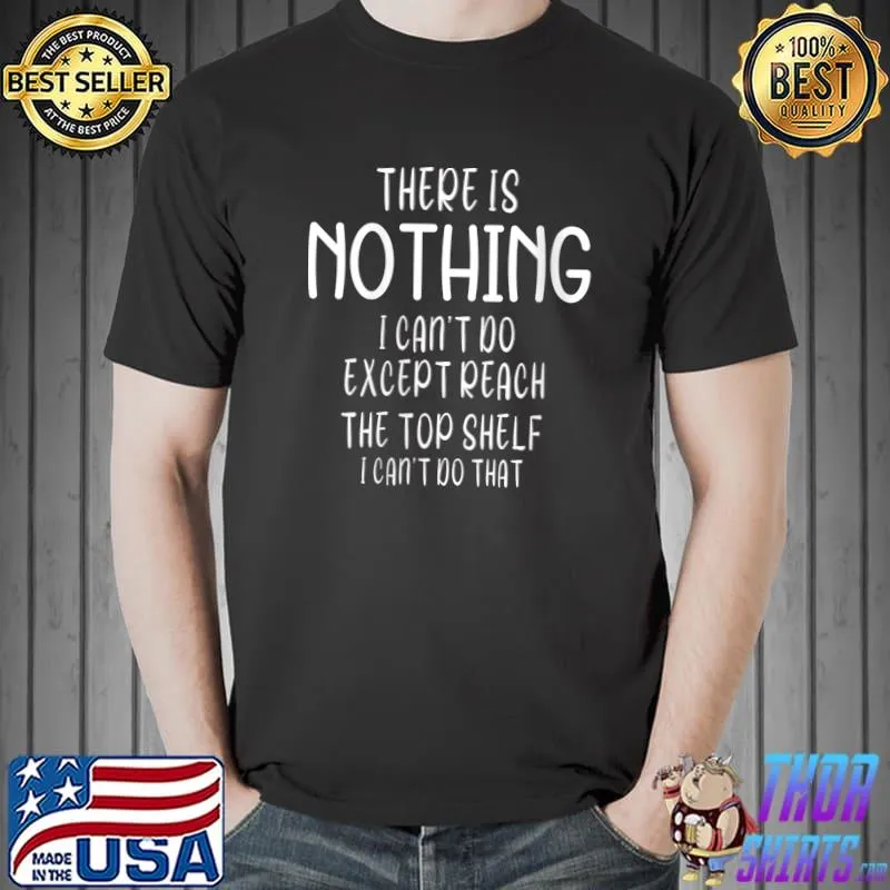 There Is Nothing I Can't Do Except Reach The Top Shelf T-shirt