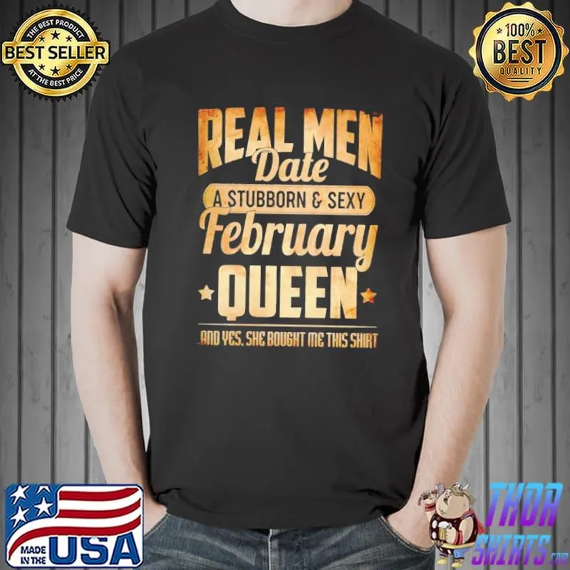 Top Real Men Date A Stubborn And Sexy February Queen And Yes She Bought Me This Shirt Unisex