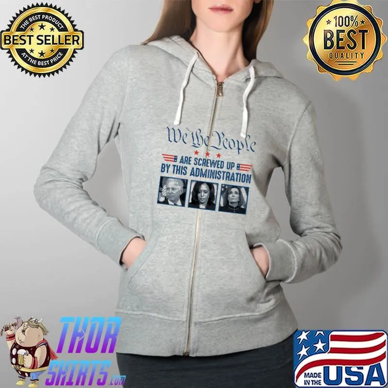 Top We The People Are Screwed Up With This Administration Shirt Full Zip Hooded