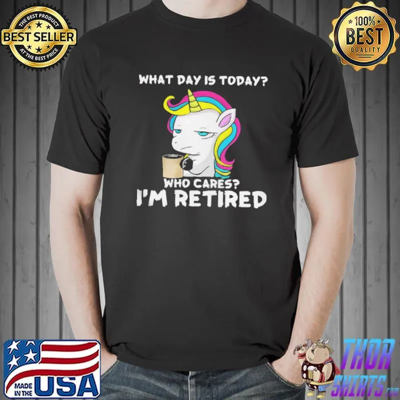 Unicorn What Day Is Today Who Cares I’m Retired Shirt