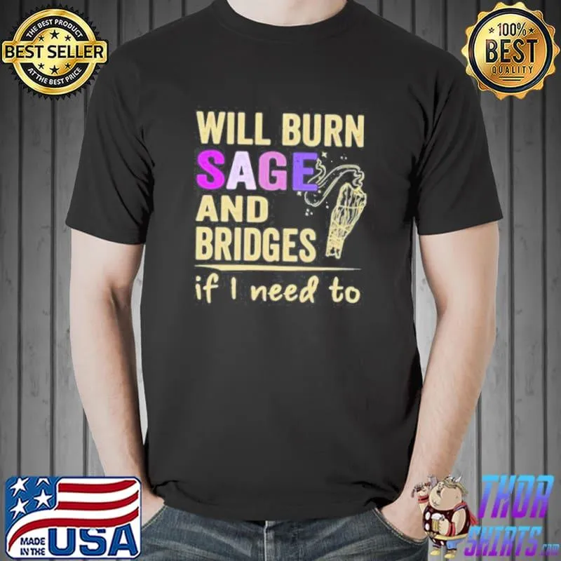 Will burn sage and bridges if I need to shirt