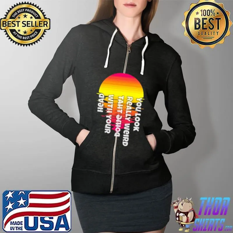 You look really weird doing that with your head parody Full Zip Hooded