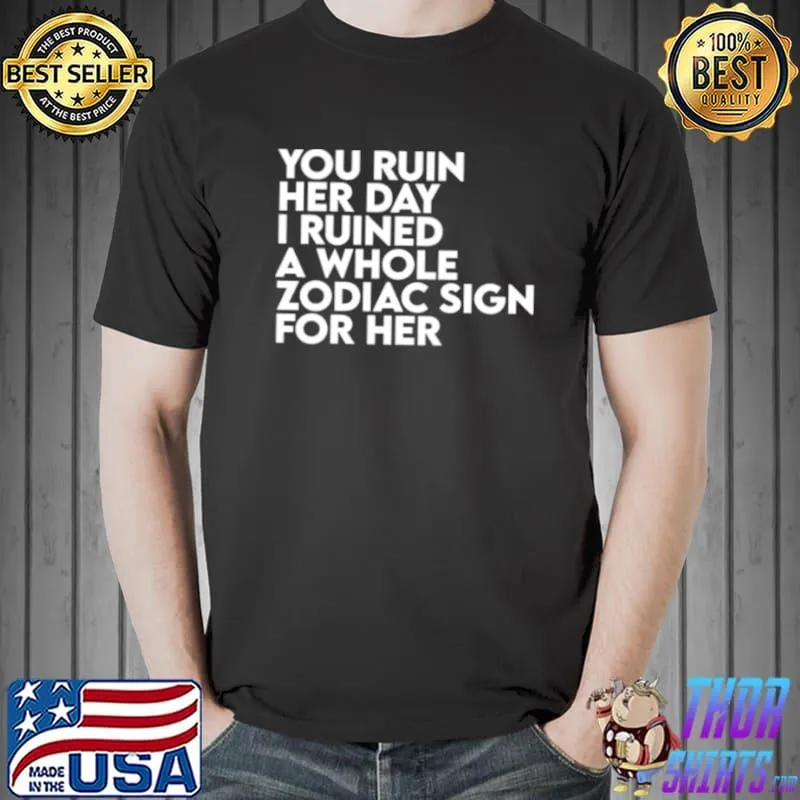 You ruin her day I ruined a whole zodiac sign for her shirt