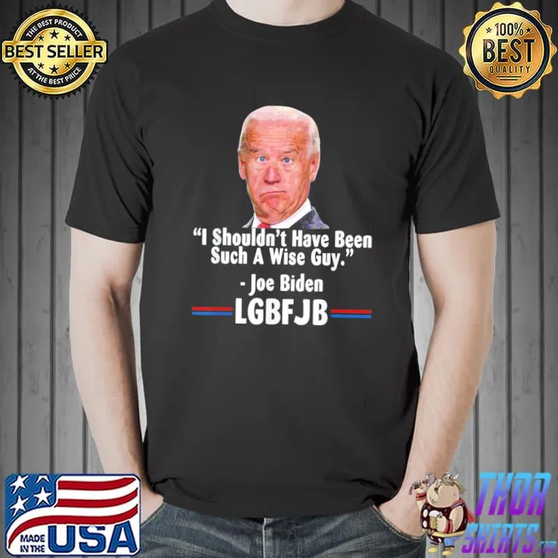 Anti Joe Biden I Shouldn’t Have Been Such A Wise Guy T-Shirt Unisex