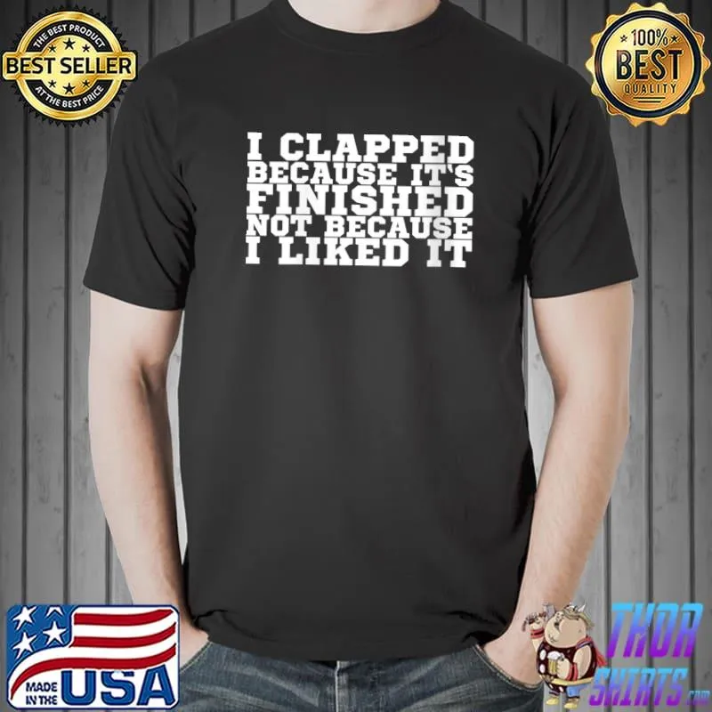 I Clapped Because It's Finished Not Because I Liked It T-Shirt Unisex