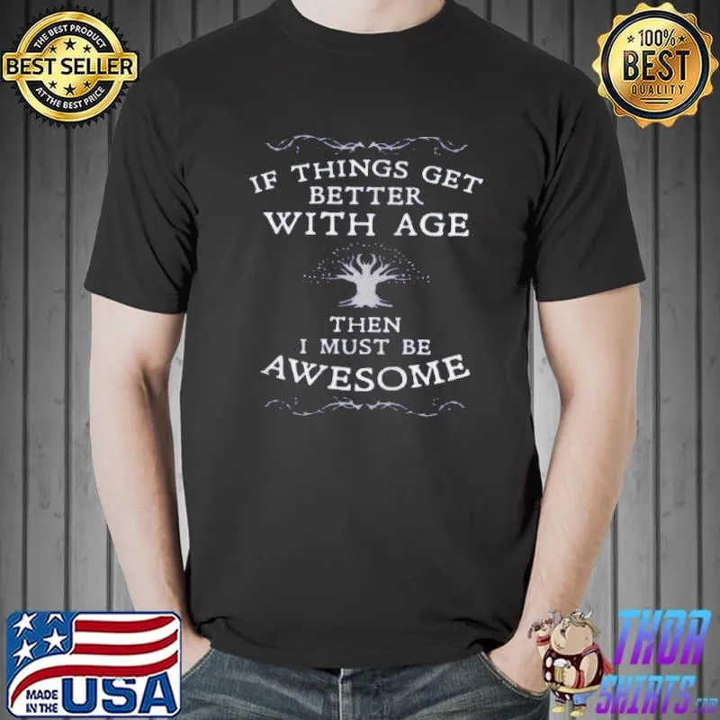 If things get better with age then I must be awesome shirt