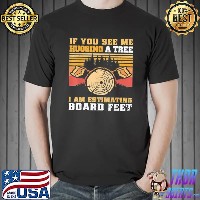 If You See Me Hugging A Tree I Am Estimating Board Feet T-Shirt Unisex