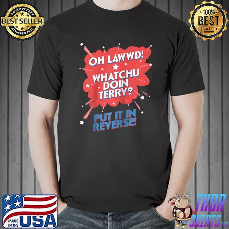 Nice Oh Lawwd! Whatchu Doin Terry Put It In Reverse T-shirt