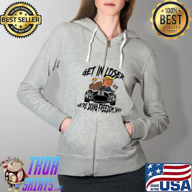 Premium Get in Loser We’re Doing Freedom Shit Trump Supporter T-Shirt Full Zip Hooded