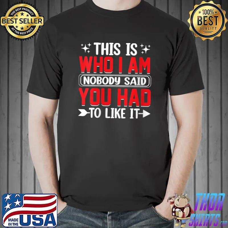 This Is Who I Am Nobody Said You Had To Like - Be Yourself T-Shirt Unisex