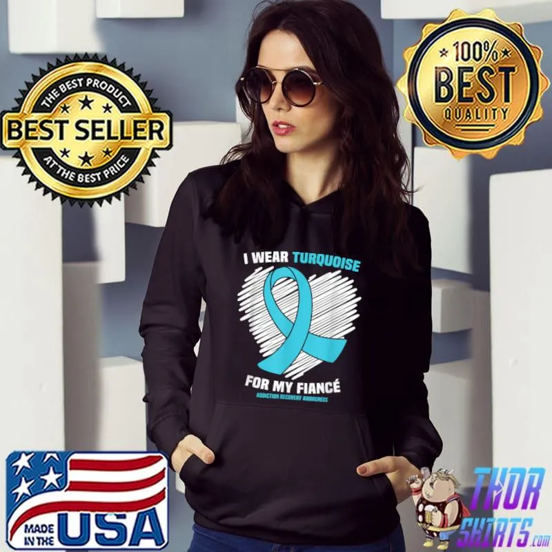 Awesome I Wear Turquoise For My Fiance Addiction Recovery Awareness T-Shirt Hoodie