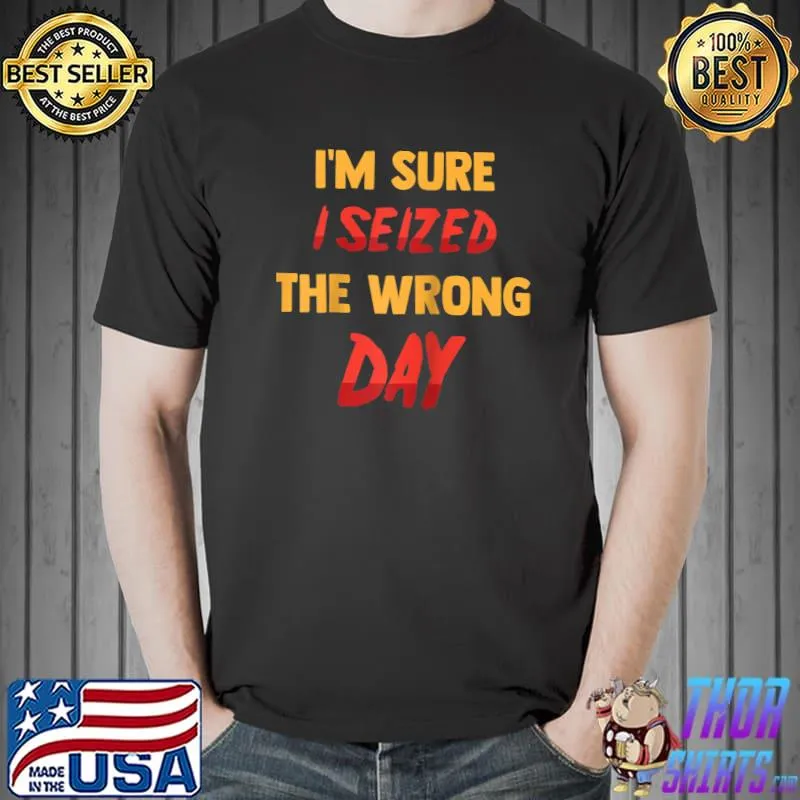 Funny - I'm Sure I Seized The Wrong Day - Sarcastic Jokes T-Shirt Unisex