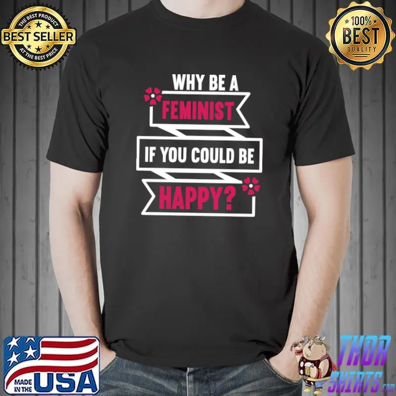 Awesome Anti Feminist Why Be A Feminist If You Could Be Happy T- Unisex