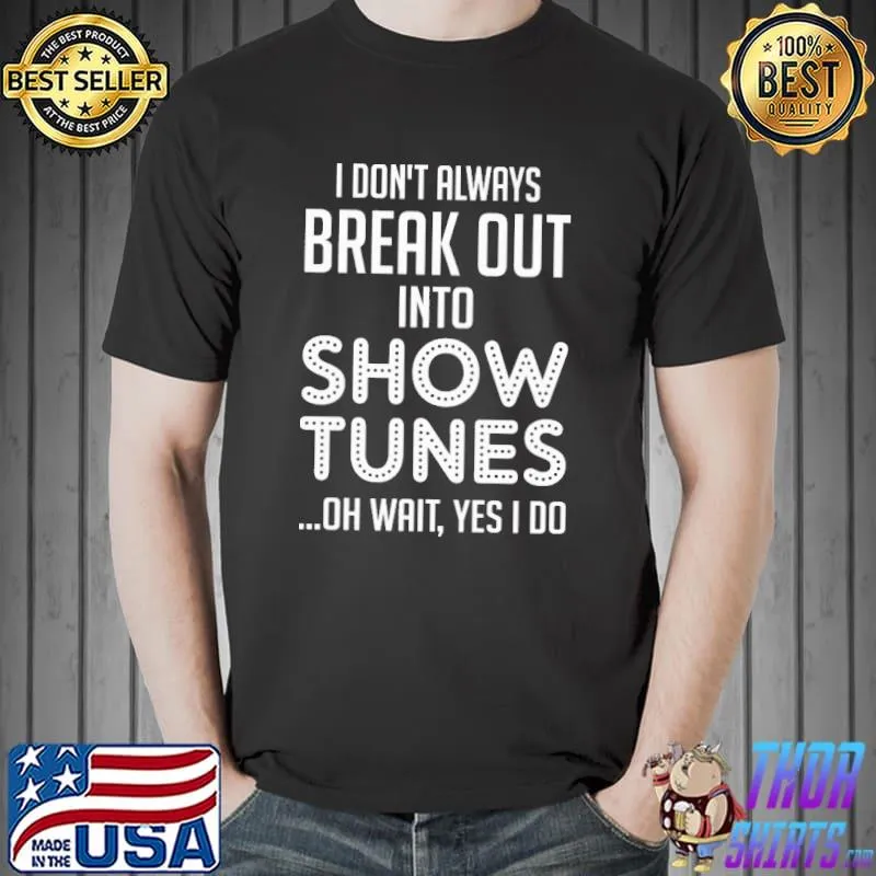I don't always Break Out Into Show Tunes oh wait yes i do shirt