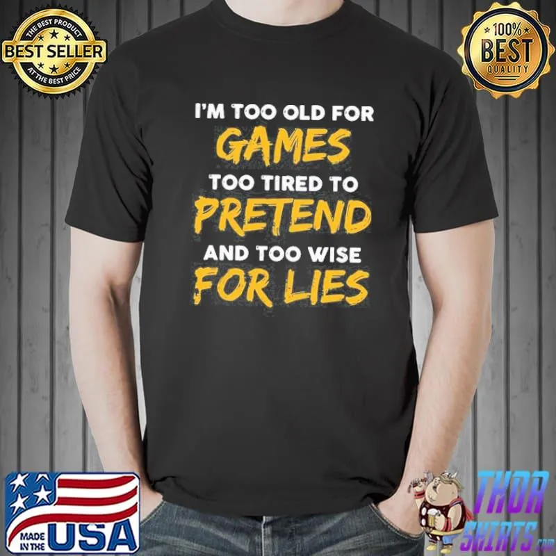 I'm too old for games too tired to pretend and too wise for lies shirt